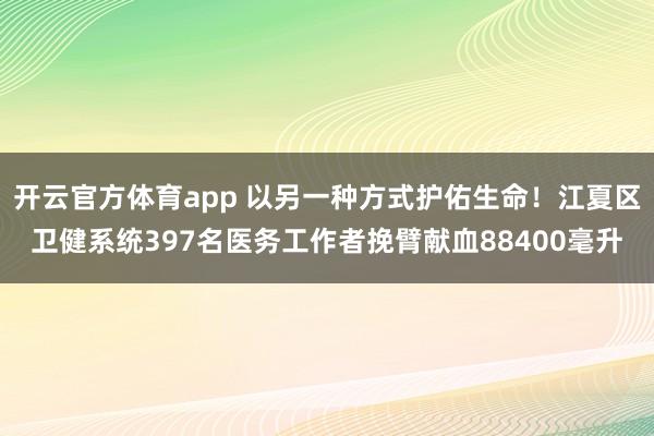 开云官方体育app 以另一种方式护佑生命！江夏区卫健系统397名医务工作者挽臂献血88400毫升