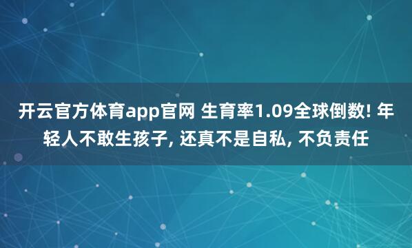 开云官方体育app官网 生育率1.09全球倒数! 年轻人不敢生孩子， 还真不是自私， 不负责任