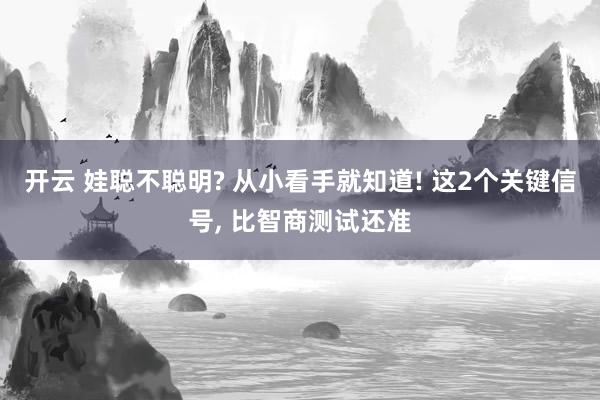开云 娃聪不聪明? 从小看手就知道! 这2个关键信号， 比智商测试还准