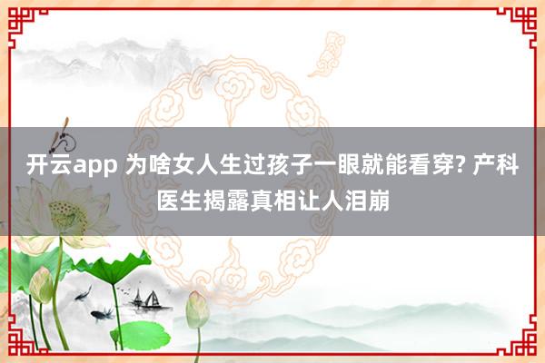开云app 为啥女人生过孩子一眼就能看穿? 产科医生揭露真相让人泪崩