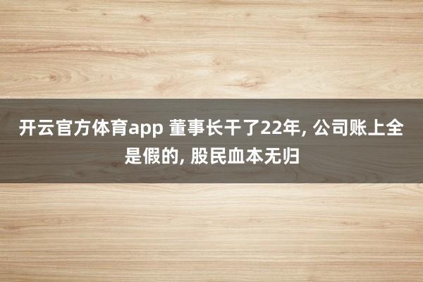 开云官方体育app 董事长干了22年， 公司账上全是假的， 股民血本无归