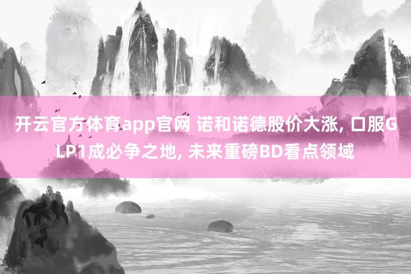 开云官方体育app官网 诺和诺德股价大涨， 口服GLP1成必争之地， 未来重磅BD看点领域