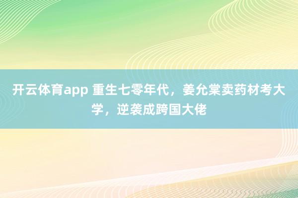 开云体育app 重生七零年代，姜允棠卖药材考大学，逆袭成跨国大佬