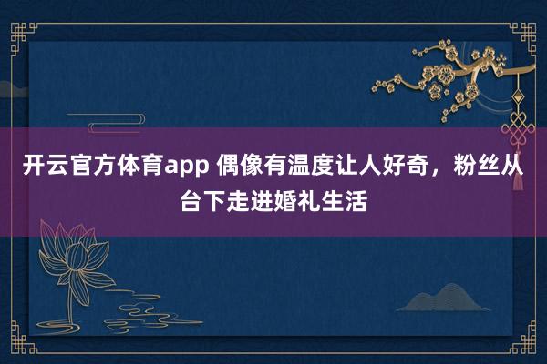 开云官方体育app 偶像有温度让人好奇，粉丝从台下走进婚礼生活