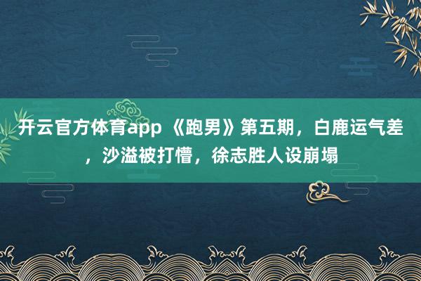 开云官方体育app 《跑男》第五期，白鹿运气差，沙溢被打懵，徐志胜人设崩塌