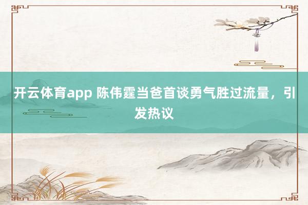 开云体育app 陈伟霆当爸首谈勇气胜过流量，引发热议