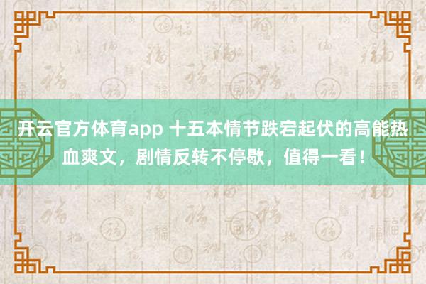 开云官方体育app 十五本情节跌宕起伏的高能热血爽文，剧情反转不停歇，值得一看！