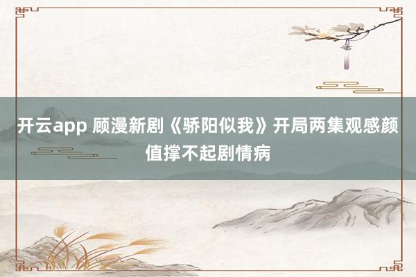 开云app 顾漫新剧《骄阳似我》开局两集观感颜值撑不起剧情病