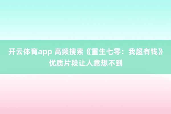开云体育app 高频搜索《重生七零:我超有钱》优质片段让人意想不到