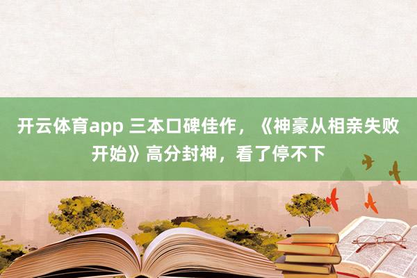 开云体育app 三本口碑佳作，《神豪从相亲失败开始》高分封神，看了停不下