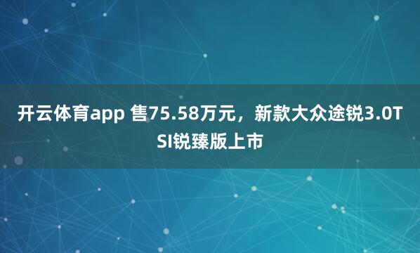 开云体育app 售75.58万元，新款大众途锐3.0TSI锐臻版上市