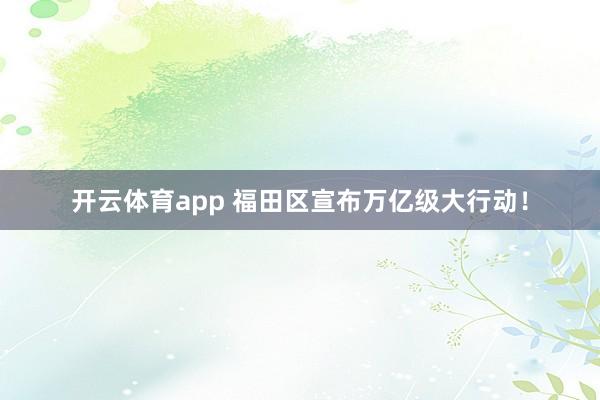 开云体育app 福田区宣布万亿级大行动！
