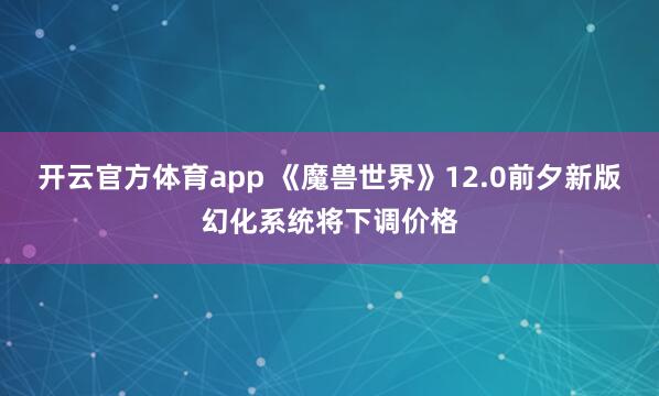 开云官方体育app 《魔兽世界》12.0前夕新版幻化系统将下调价格