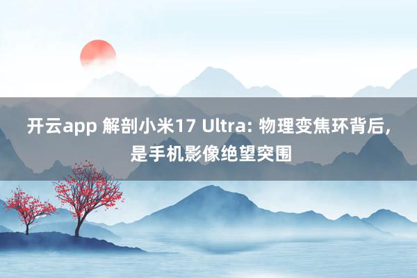 开云app 解剖小米17 Ultra: 物理变焦环背后， 是手机影像绝望突围