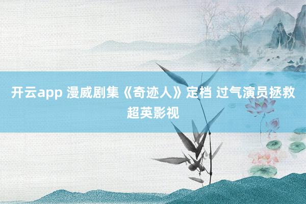 开云app 漫威剧集《奇迹人》定档 过气演员拯救超英影视