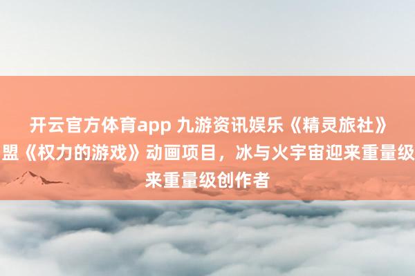 开云官方体育app 九游资讯娱乐《精灵旅社》导演加盟《权力的游戏》动画项目，冰与火宇宙迎来重量级创作者