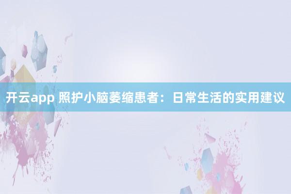 开云app 照护小脑萎缩患者：日常生活的实用建议