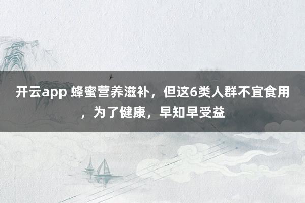开云app 蜂蜜营养滋补，但这6类人群不宜食用，为了健康，早知早受益