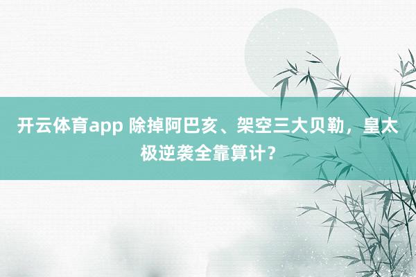 开云体育app 除掉阿巴亥、架空三大贝勒，皇太极逆袭全靠算计？
