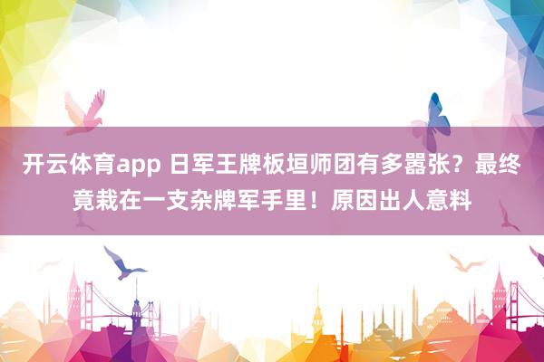 开云体育app 日军王牌板垣师团有多嚣张？最终竟栽在一支杂牌军手里！原因出人意料