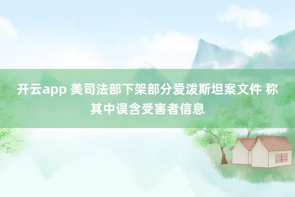 开云app 美司法部下架部分爱泼斯坦案文件 称其中误含受害者信息