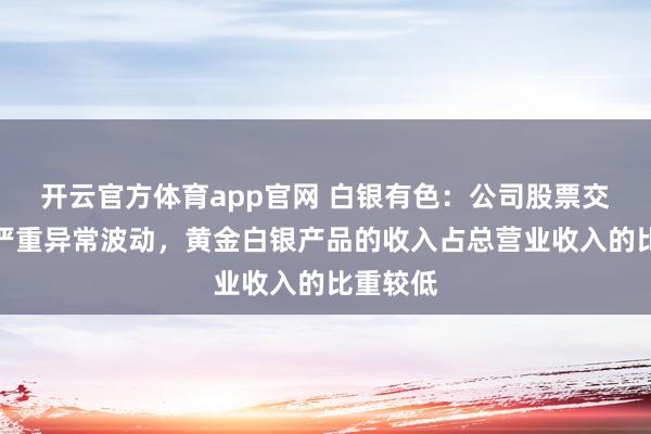 开云官方体育app官网 白银有色：公司股票交易价格严重异常波动，黄金白银产品的收入占总营业收入的比重较低
