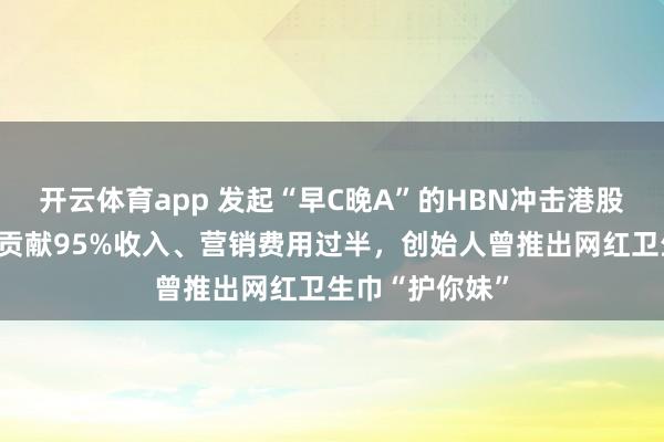 开云体育app 发起“早C晚A”的HBN冲击港股：：线上渠道贡献95%收入、营销费用过半，创始人曾推出网红卫生巾“护你妹”