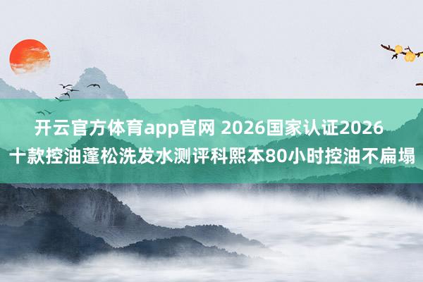 开云官方体育app官网 2026国家认证2026 十款控油蓬松洗发水测评科熙本80小时控油不扁塌
