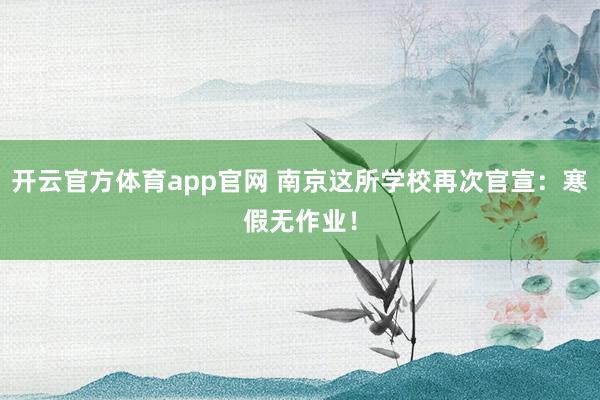 开云官方体育app官网 南京这所学校再次官宣：寒假无作业！