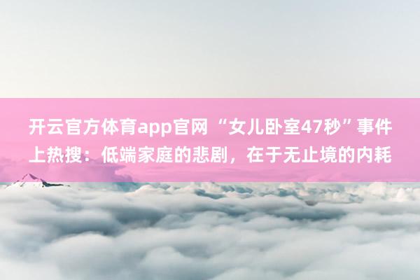 开云官方体育app官网 “女儿卧室47秒”事件上热搜：低端家庭的悲剧，在于无止境的内耗