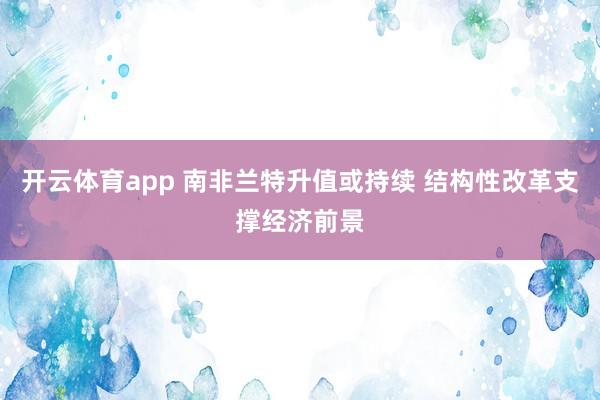 开云体育app 南非兰特升值或持续 结构性改革支撑经济前景