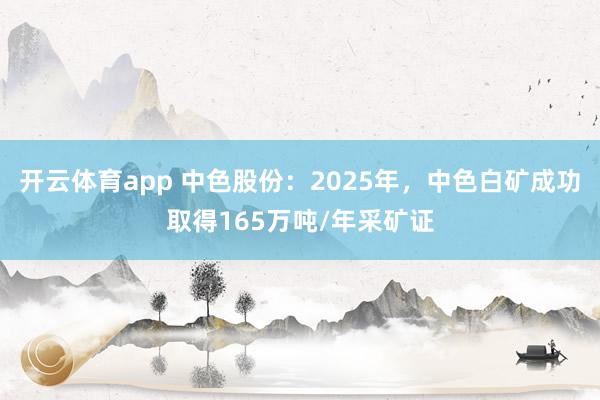 开云体育app 中色股份：2025年，中色白矿成功取得165万吨/年采矿证