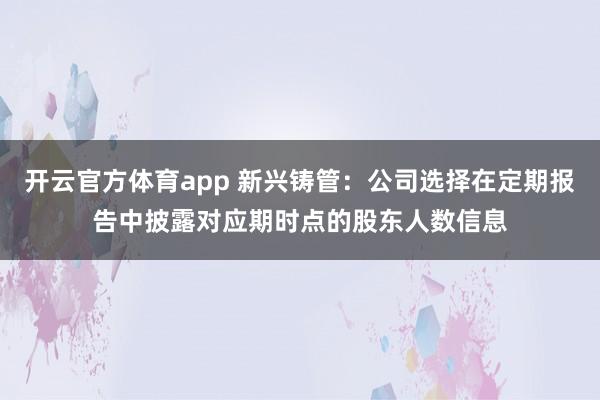 开云官方体育app 新兴铸管：公司选择在定期报告中披露对应期时点的股东人数信息