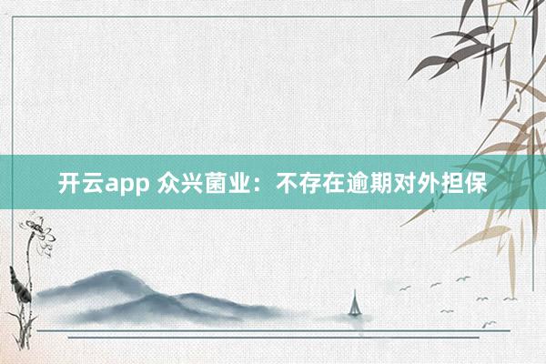 开云app 众兴菌业：不存在逾期对外担保