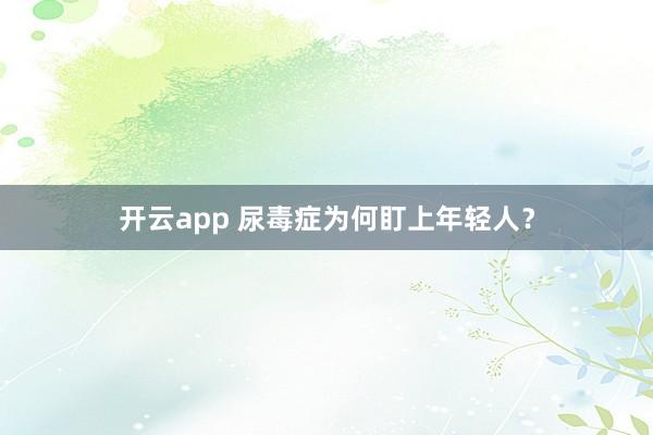 开云app 尿毒症为何盯上年轻人？
