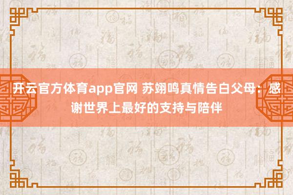 开云官方体育app官网 苏翊鸣真情告白父母：感谢世界上最好的支持与陪伴