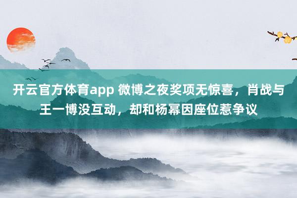 开云官方体育app 微博之夜奖项无惊喜，肖战与王一博没互动，却和杨幂因座位惹争议