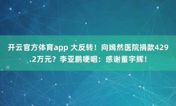 开云官方体育app 大反转！向嫣然医院捐款429.2万元？李亚鹏哽咽：感谢董宇辉！