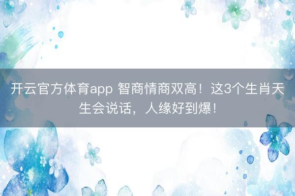 开云官方体育app 智商情商双高！这3个生肖天生会说话，人缘好到爆！