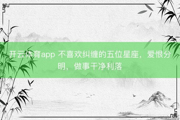开云体育app 不喜欢纠缠的五位星座,爱恨分明,做事干净利落