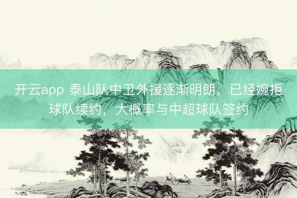 开云app 泰山队中卫外援逐渐明朗，已经婉拒球队续约，大概率与中超球队签约