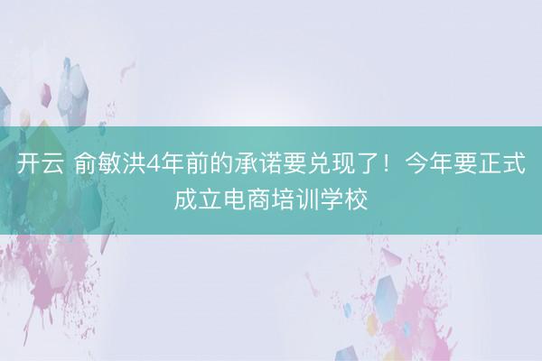 开云 俞敏洪4年前的承诺要兑现了！今年要正式成立电商培训学校