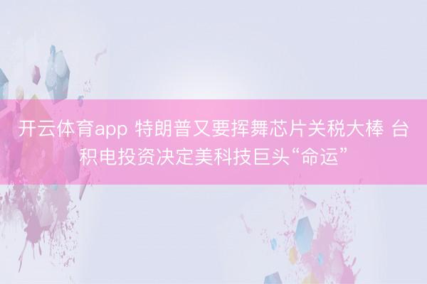 开云体育app 特朗普又要挥舞芯片关税大棒 台积电投资决定美科技巨头“命运”