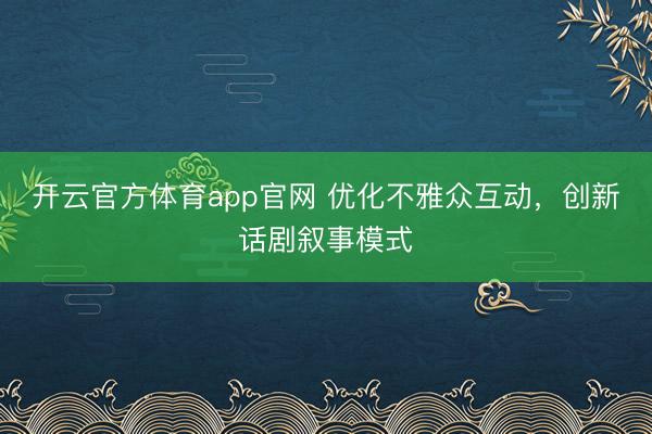 开云官方体育app官网 优化不雅众互动，创新话剧叙事模式