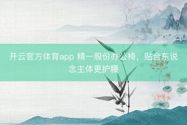 开云官方体育app 精一股份办公椅,贴合东说念主体更护腰