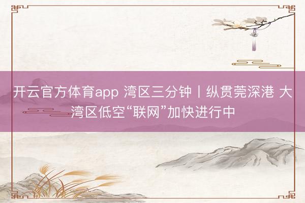 开云官方体育app 湾区三分钟丨纵贯莞深港 大湾区低空“联网”加快进行中