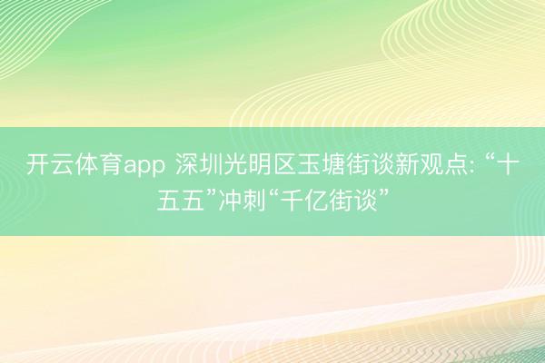 开云体育app 深圳光明区玉塘街谈新观点: “十五五”冲刺“千亿街谈”