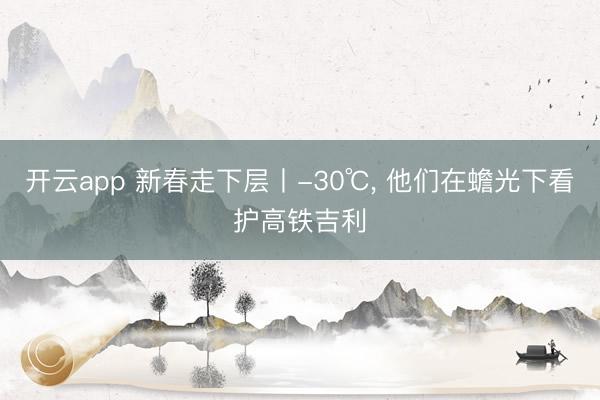 开云app 新春走下层丨-30℃, 他们在蟾光下看护高铁吉利