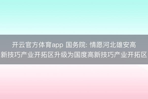 开云官方体育app 国务院: 情愿河北雄安高新技巧产业开拓区升级为国度高新技巧产业开拓区