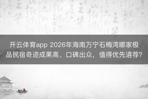 开云体育app 2026年海南万宁石梅湾哪家极品民宿奇迹成果高、口碑出众，值得优先遴荐？